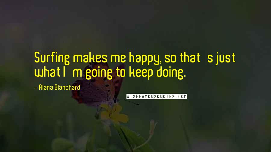 Alana Blanchard Quotes: Surfing makes me happy, so that's just what I'm going to keep doing.