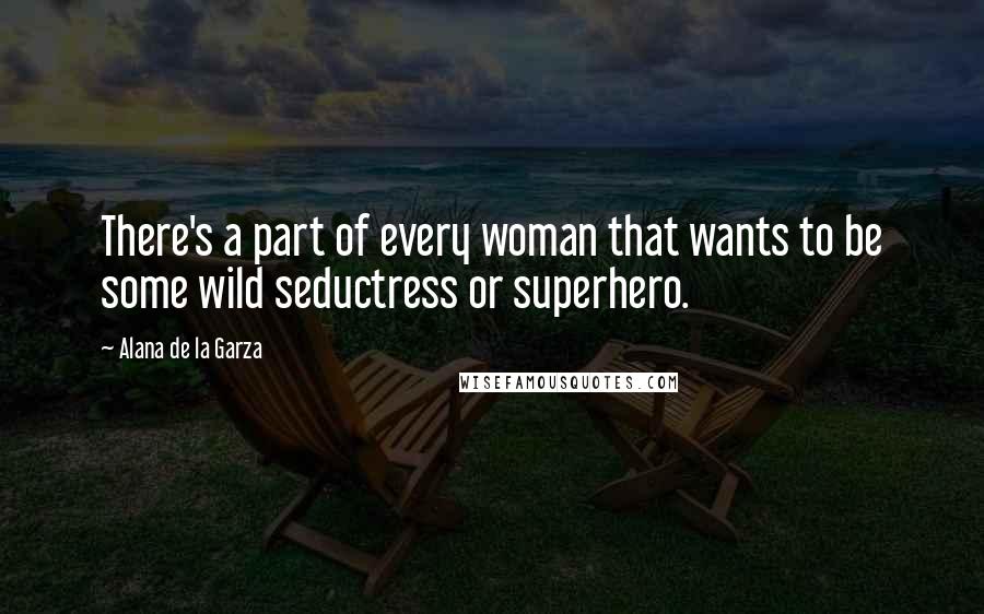 Alana De La Garza Quotes: There's a part of every woman that wants to be some wild seductress or superhero.