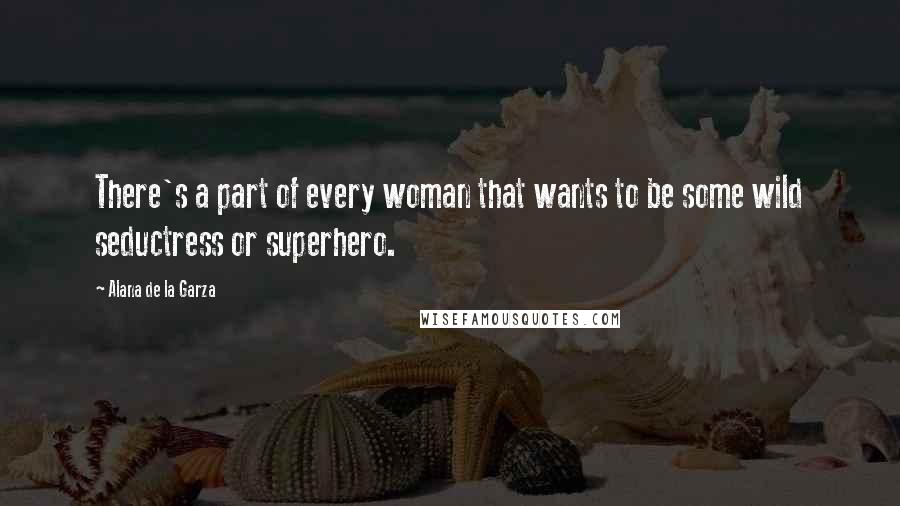 Alana De La Garza Quotes: There's a part of every woman that wants to be some wild seductress or superhero.