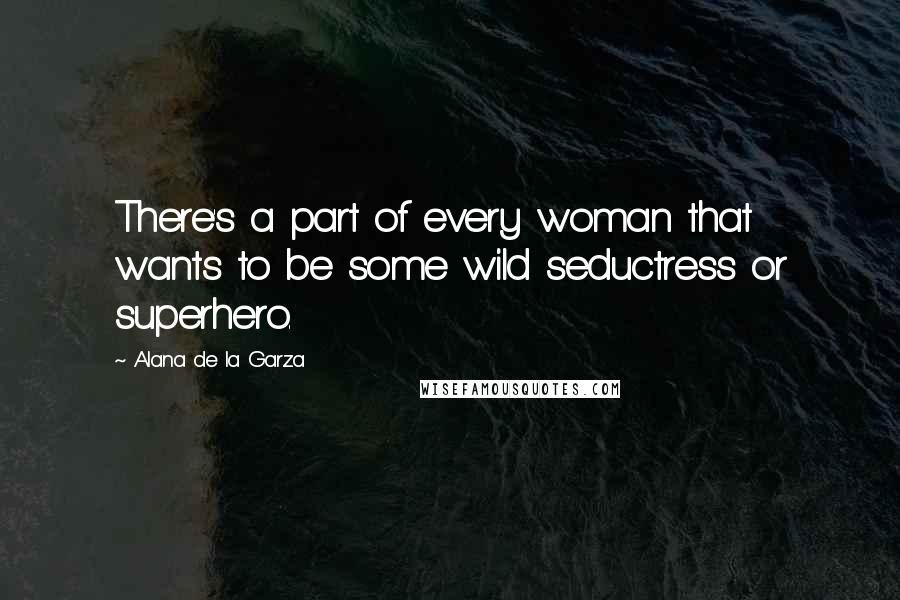 Alana De La Garza Quotes: There's a part of every woman that wants to be some wild seductress or superhero.