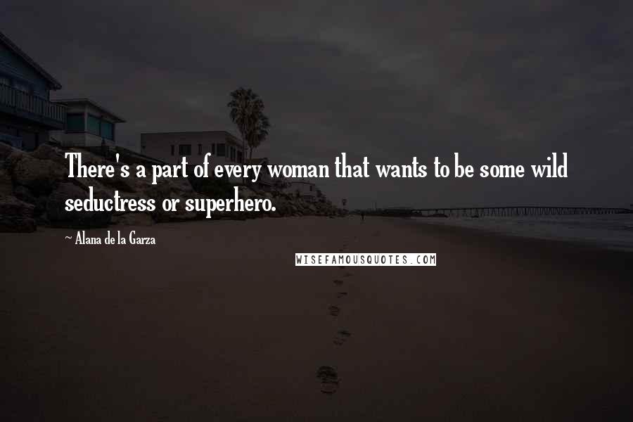 Alana De La Garza Quotes: There's a part of every woman that wants to be some wild seductress or superhero.