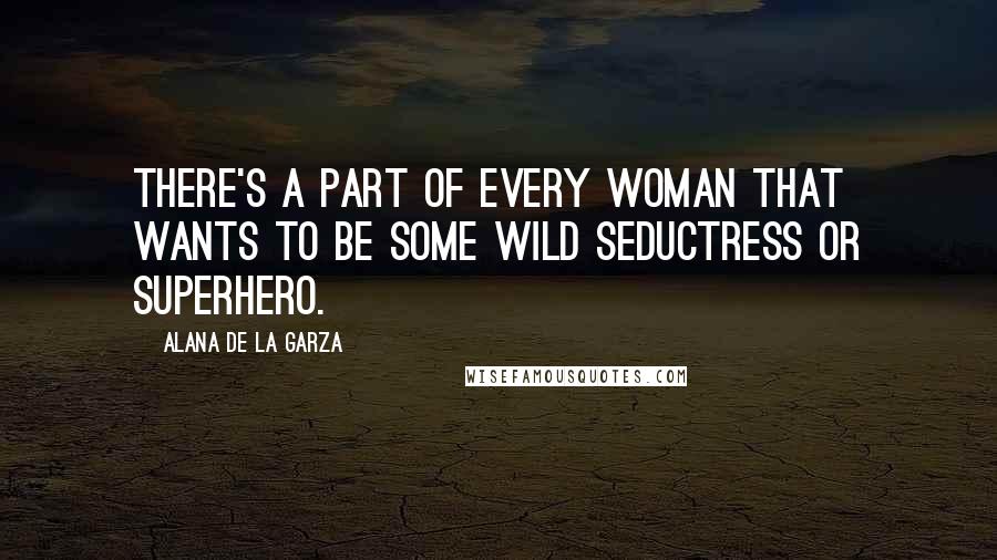 Alana De La Garza Quotes: There's a part of every woman that wants to be some wild seductress or superhero.