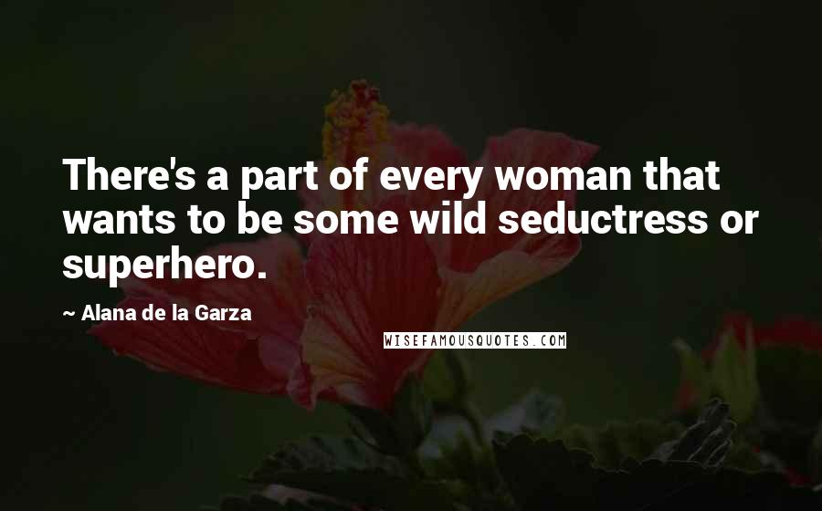 Alana De La Garza Quotes: There's a part of every woman that wants to be some wild seductress or superhero.