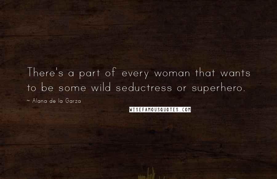 Alana De La Garza Quotes: There's a part of every woman that wants to be some wild seductress or superhero.