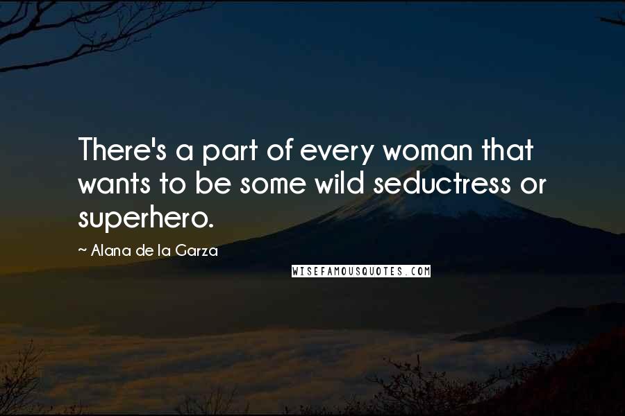 Alana De La Garza Quotes: There's a part of every woman that wants to be some wild seductress or superhero.