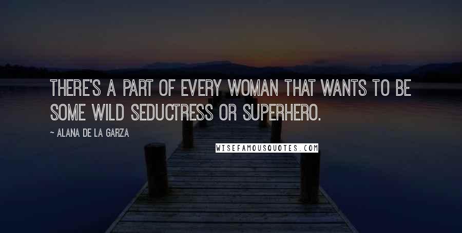 Alana De La Garza Quotes: There's a part of every woman that wants to be some wild seductress or superhero.