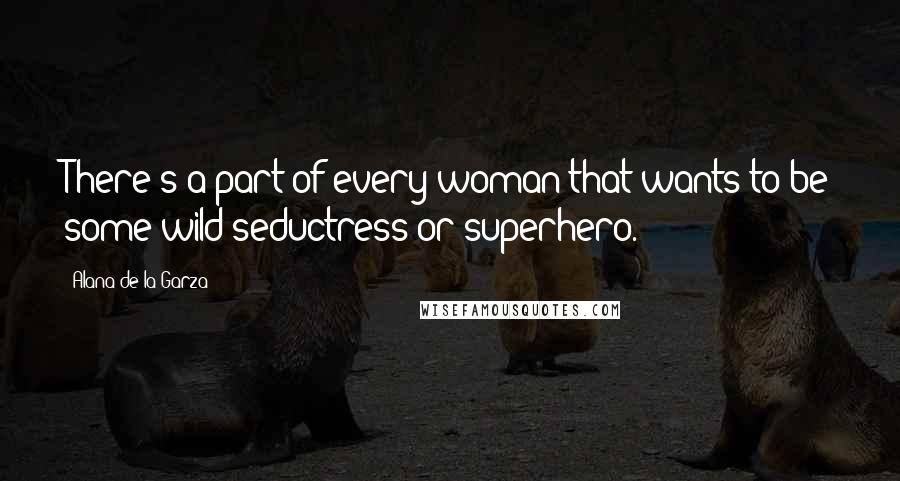 Alana De La Garza Quotes: There's a part of every woman that wants to be some wild seductress or superhero.