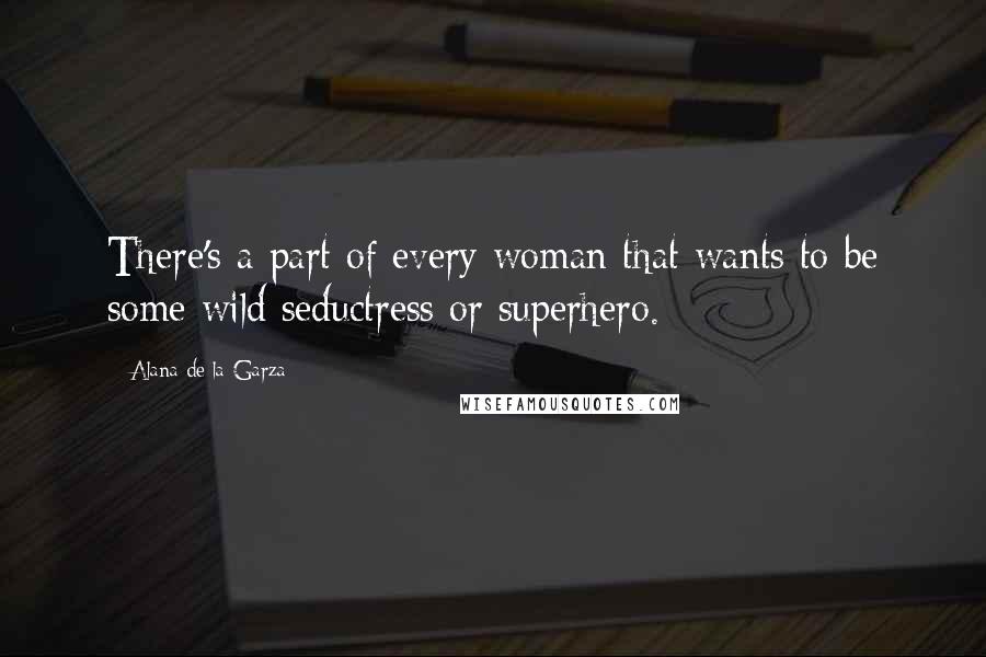 Alana De La Garza Quotes: There's a part of every woman that wants to be some wild seductress or superhero.