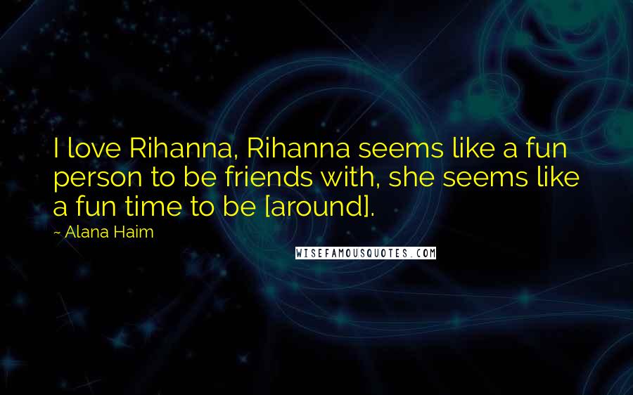 Alana Haim Quotes: I love Rihanna, Rihanna seems like a fun person to be friends with, she seems like a fun time to be [around].