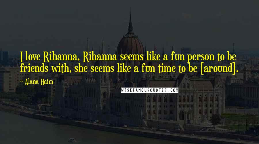 Alana Haim Quotes: I love Rihanna, Rihanna seems like a fun person to be friends with, she seems like a fun time to be [around].