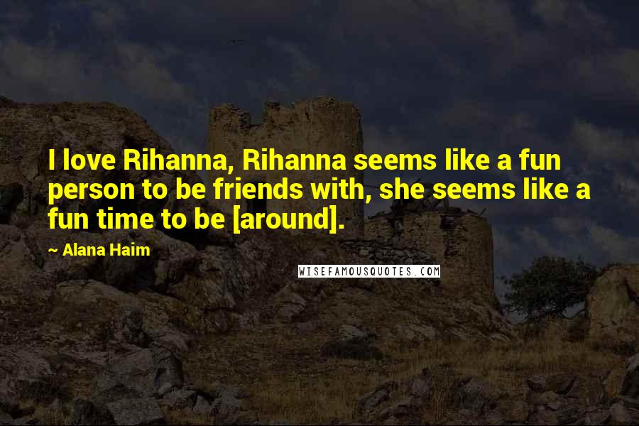 Alana Haim Quotes: I love Rihanna, Rihanna seems like a fun person to be friends with, she seems like a fun time to be [around].