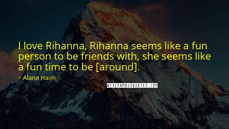 Alana Haim Quotes: I love Rihanna, Rihanna seems like a fun person to be friends with, she seems like a fun time to be [around].