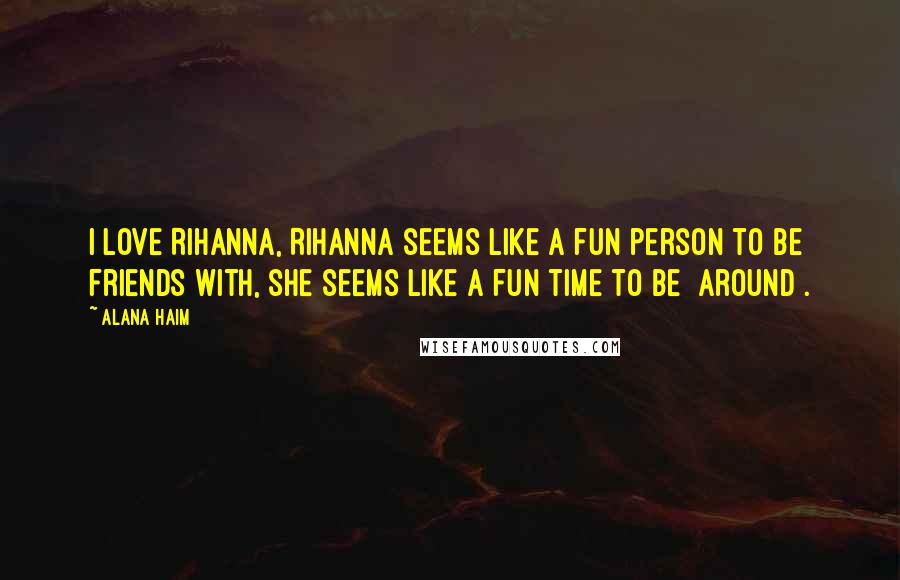 Alana Haim Quotes: I love Rihanna, Rihanna seems like a fun person to be friends with, she seems like a fun time to be [around].