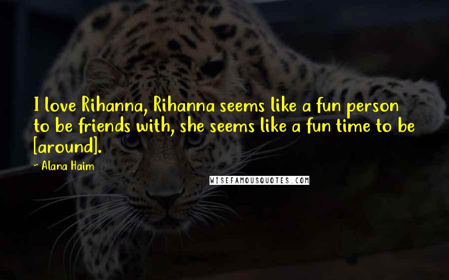 Alana Haim Quotes: I love Rihanna, Rihanna seems like a fun person to be friends with, she seems like a fun time to be [around].