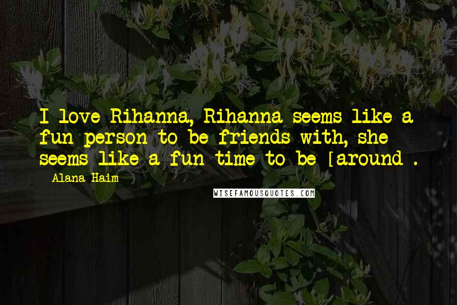 Alana Haim Quotes: I love Rihanna, Rihanna seems like a fun person to be friends with, she seems like a fun time to be [around].