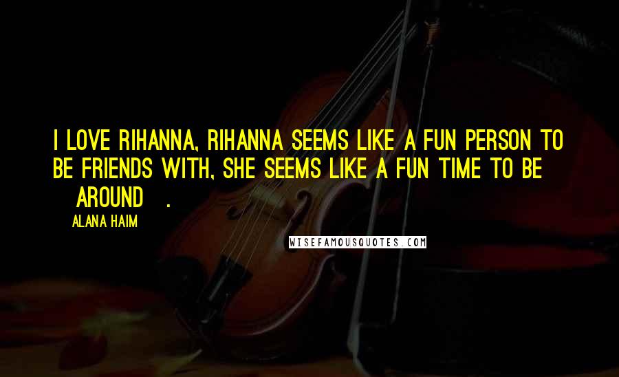 Alana Haim Quotes: I love Rihanna, Rihanna seems like a fun person to be friends with, she seems like a fun time to be [around].