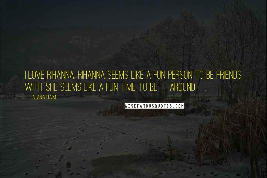 Alana Haim Quotes: I love Rihanna, Rihanna seems like a fun person to be friends with, she seems like a fun time to be [around].
