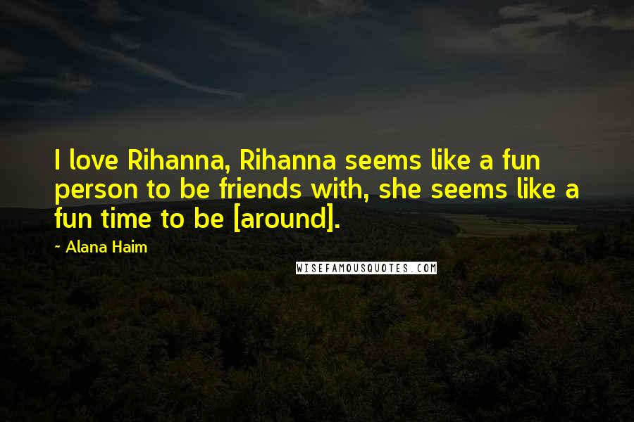 Alana Haim Quotes: I love Rihanna, Rihanna seems like a fun person to be friends with, she seems like a fun time to be [around].