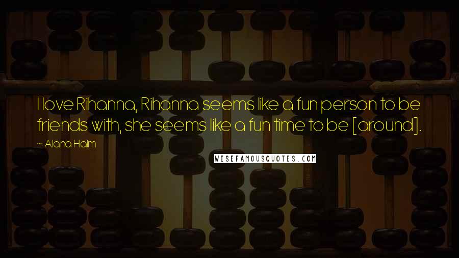 Alana Haim Quotes: I love Rihanna, Rihanna seems like a fun person to be friends with, she seems like a fun time to be [around].