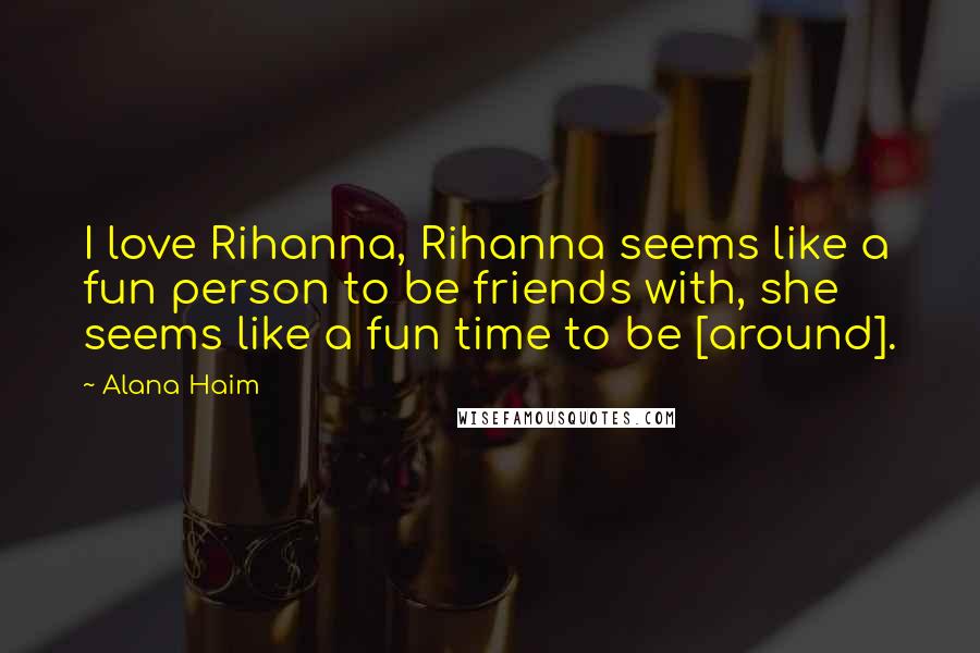 Alana Haim Quotes: I love Rihanna, Rihanna seems like a fun person to be friends with, she seems like a fun time to be [around].