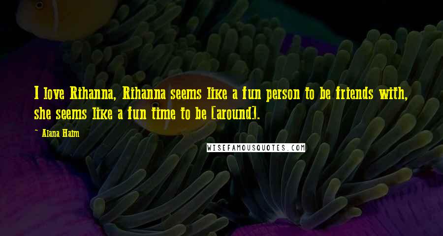 Alana Haim Quotes: I love Rihanna, Rihanna seems like a fun person to be friends with, she seems like a fun time to be [around].