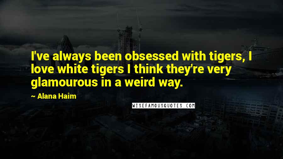 Alana Haim Quotes: I've always been obsessed with tigers, I love white tigers I think they're very glamourous in a weird way.