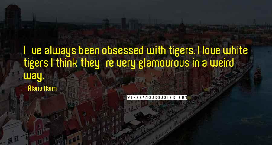 Alana Haim Quotes: I've always been obsessed with tigers, I love white tigers I think they're very glamourous in a weird way.