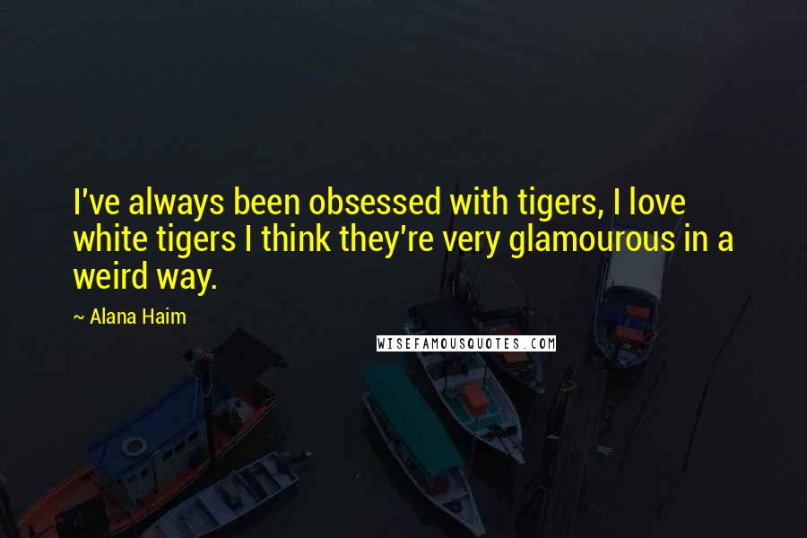 Alana Haim Quotes: I've always been obsessed with tigers, I love white tigers I think they're very glamourous in a weird way.