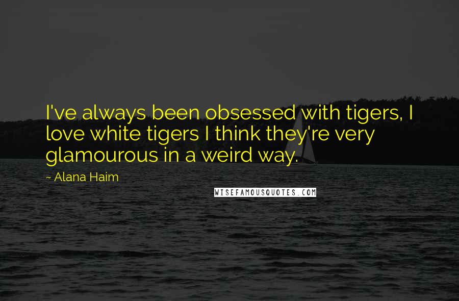 Alana Haim Quotes: I've always been obsessed with tigers, I love white tigers I think they're very glamourous in a weird way.