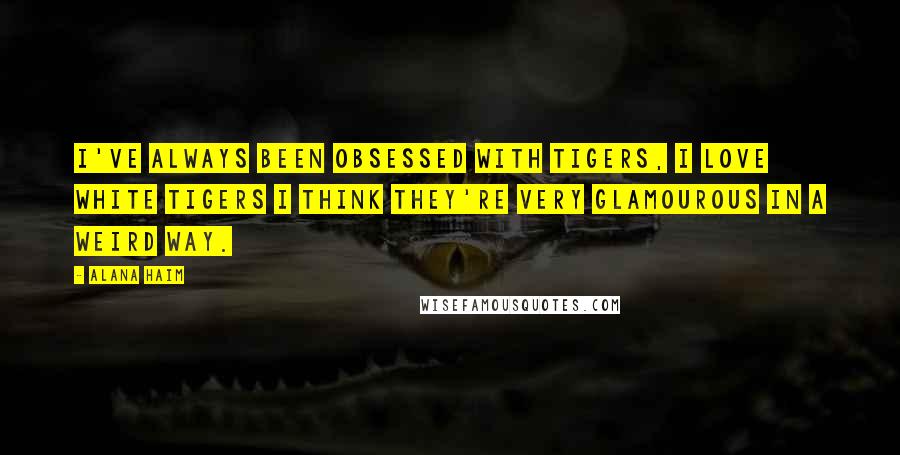 Alana Haim Quotes: I've always been obsessed with tigers, I love white tigers I think they're very glamourous in a weird way.