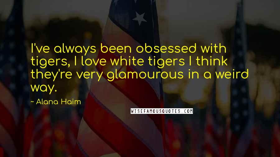 Alana Haim Quotes: I've always been obsessed with tigers, I love white tigers I think they're very glamourous in a weird way.