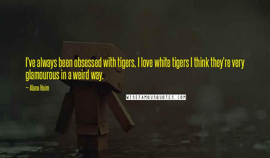 Alana Haim Quotes: I've always been obsessed with tigers, I love white tigers I think they're very glamourous in a weird way.