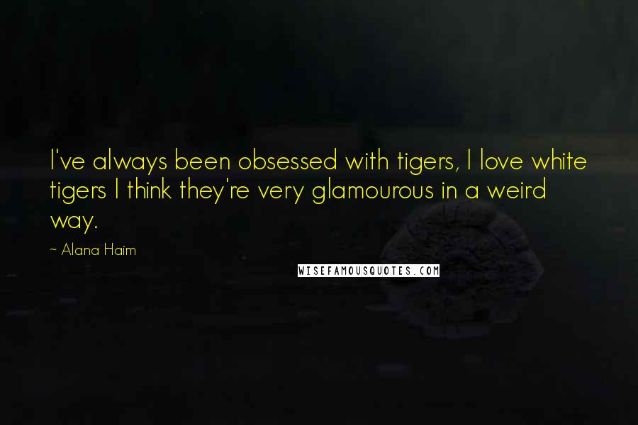 Alana Haim Quotes: I've always been obsessed with tigers, I love white tigers I think they're very glamourous in a weird way.
