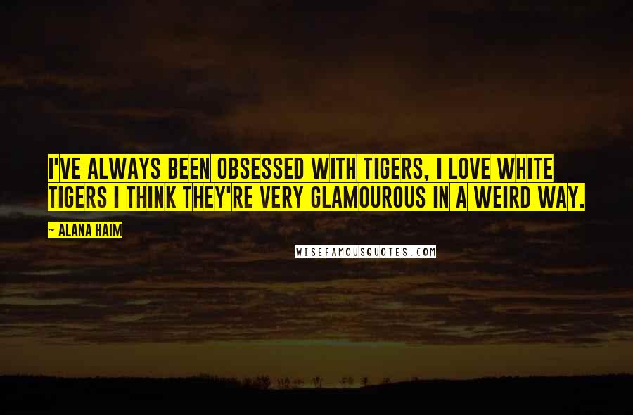 Alana Haim Quotes: I've always been obsessed with tigers, I love white tigers I think they're very glamourous in a weird way.