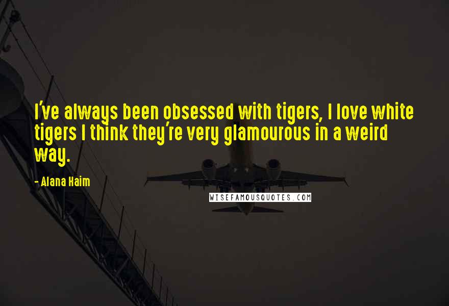 Alana Haim Quotes: I've always been obsessed with tigers, I love white tigers I think they're very glamourous in a weird way.