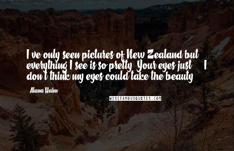 Alana Haim Quotes: I've only seen pictures of New Zealand but everything I see is so pretty. Your eyes just ... I don't think my eyes could take the beauty!