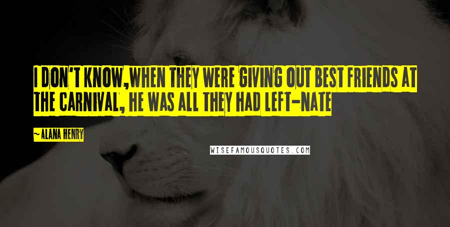 Alana Henry Quotes: I don't know,when they were giving out best friends at the carnival, he was all they had left-Nate