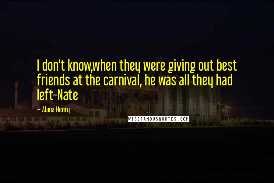 Alana Henry Quotes: I don't know,when they were giving out best friends at the carnival, he was all they had left-Nate