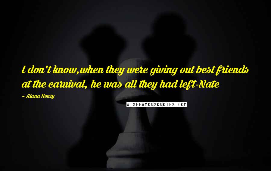 Alana Henry Quotes: I don't know,when they were giving out best friends at the carnival, he was all they had left-Nate