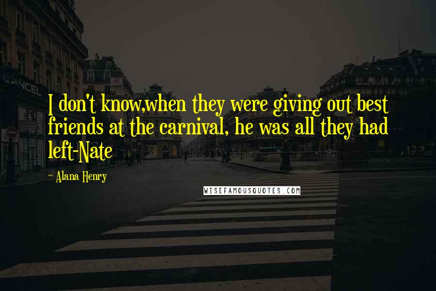 Alana Henry Quotes: I don't know,when they were giving out best friends at the carnival, he was all they had left-Nate