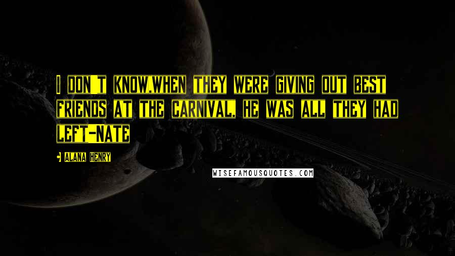 Alana Henry Quotes: I don't know,when they were giving out best friends at the carnival, he was all they had left-Nate