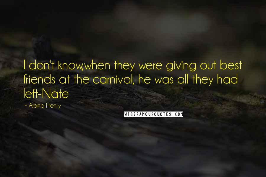 Alana Henry Quotes: I don't know,when they were giving out best friends at the carnival, he was all they had left-Nate