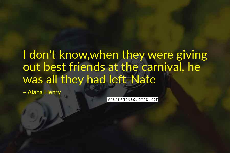 Alana Henry Quotes: I don't know,when they were giving out best friends at the carnival, he was all they had left-Nate