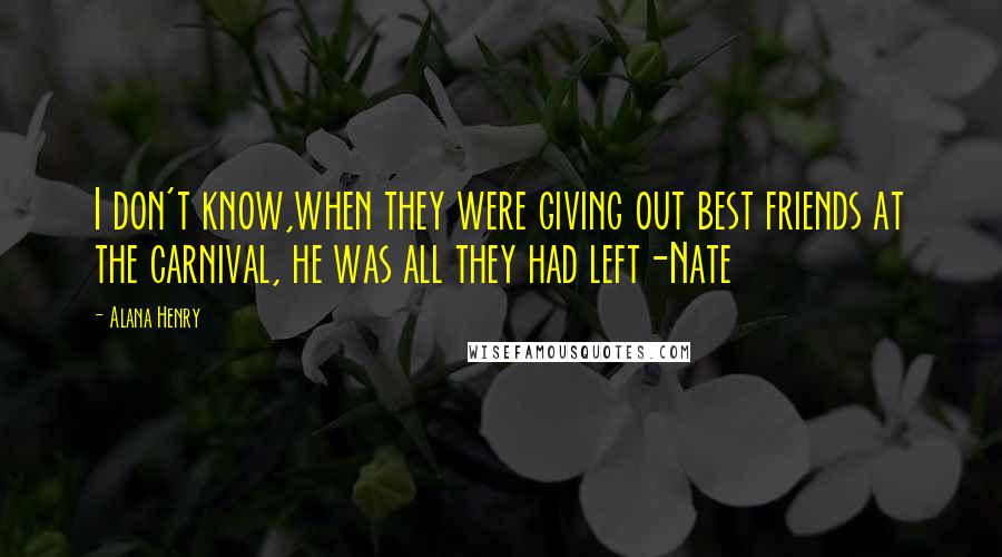 Alana Henry Quotes: I don't know,when they were giving out best friends at the carnival, he was all they had left-Nate