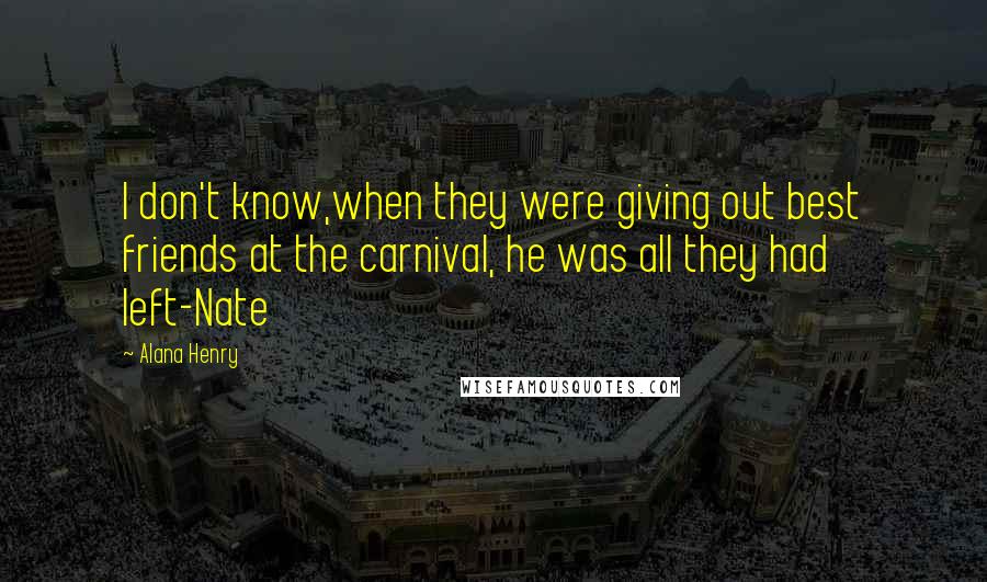 Alana Henry Quotes: I don't know,when they were giving out best friends at the carnival, he was all they had left-Nate