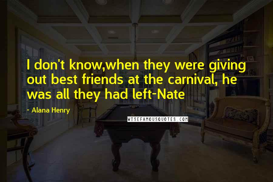 Alana Henry Quotes: I don't know,when they were giving out best friends at the carnival, he was all they had left-Nate