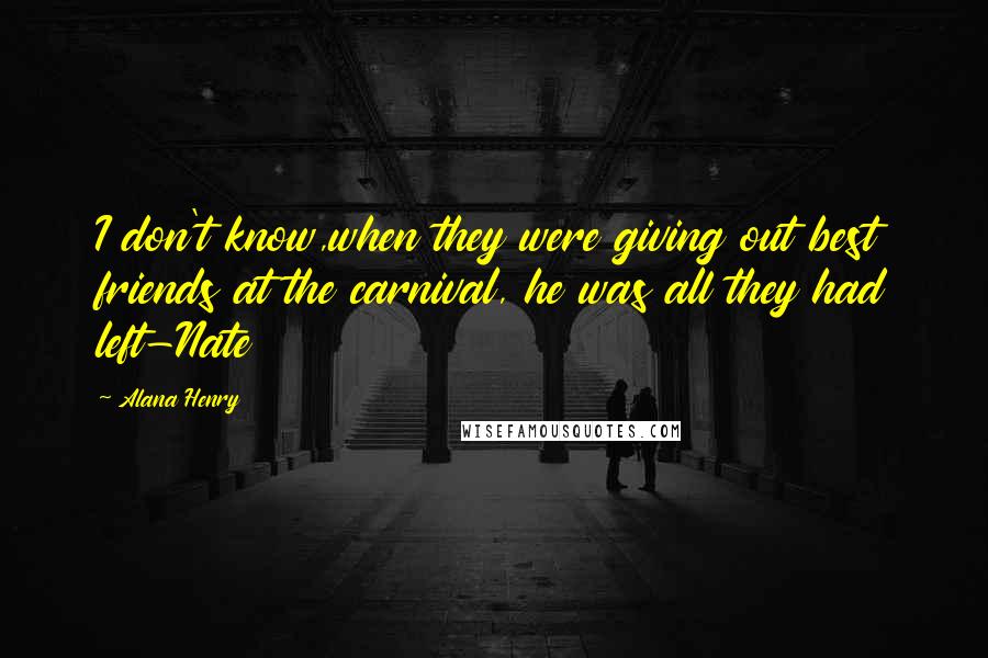 Alana Henry Quotes: I don't know,when they were giving out best friends at the carnival, he was all they had left-Nate