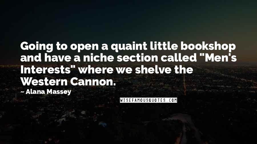 Alana Massey Quotes: Going to open a quaint little bookshop and have a niche section called "Men's Interests" where we shelve the Western Cannon.