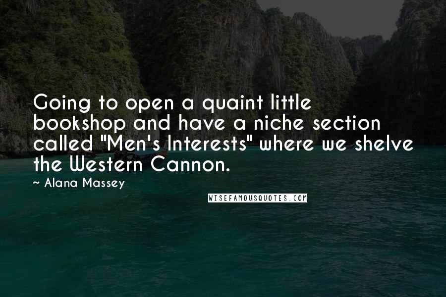 Alana Massey Quotes: Going to open a quaint little bookshop and have a niche section called "Men's Interests" where we shelve the Western Cannon.