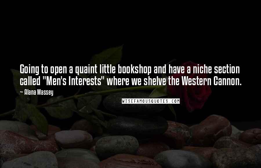 Alana Massey Quotes: Going to open a quaint little bookshop and have a niche section called "Men's Interests" where we shelve the Western Cannon.